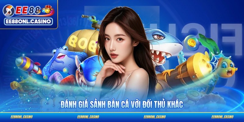 Đánh giá sảnh bắn cá với đối thủ khác