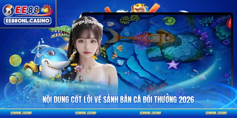 Nội dung cốt lõi về sảnh bắn cá đổi thưởng 2026